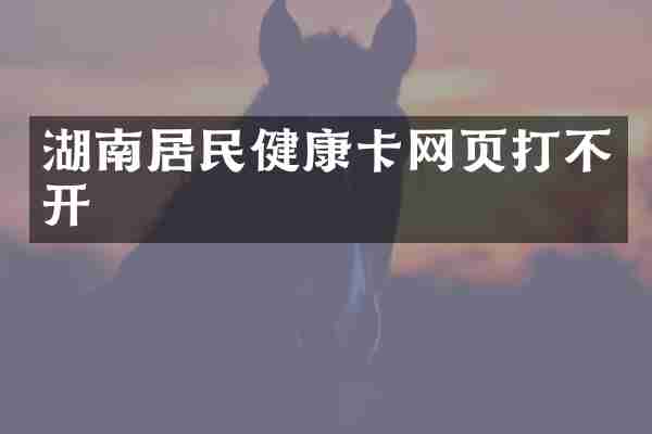 湖南居民健康卡网页打不开