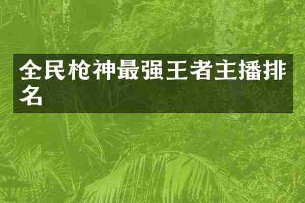 全民枪神最强王者主播排名