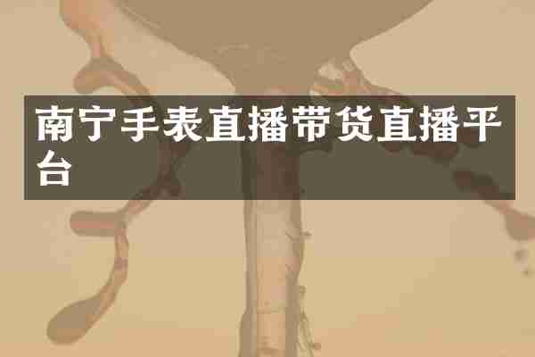 南宁手表直播带货直播平台