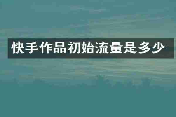 快手作品初始流量是多少