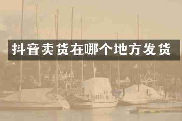 抖音卖货在哪个地方发货