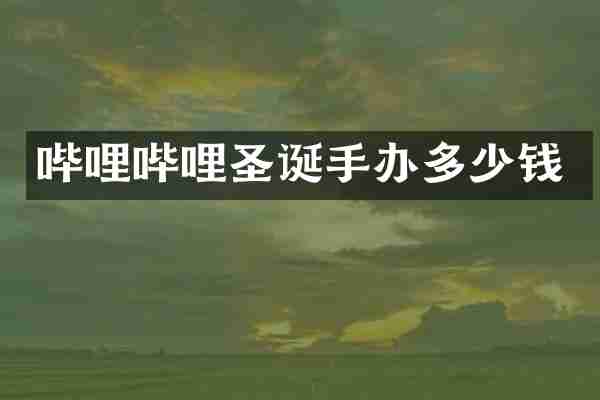 哔哩哔哩圣诞手办多少钱