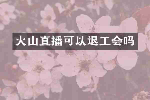 火山直播可以退工会吗