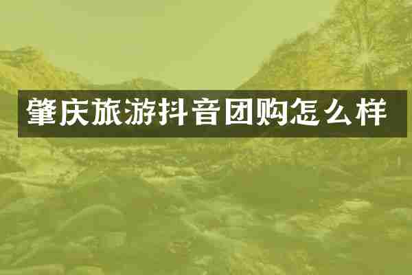 肇庆旅游抖音团购怎么样