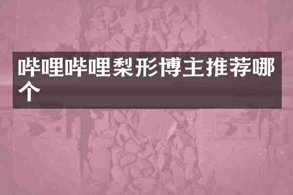 哔哩哔哩梨形博主推荐哪个