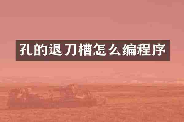 孔的退刀槽怎么编程序