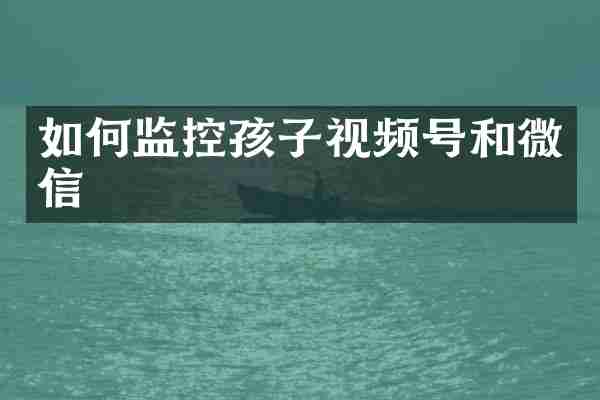 如何监控孩子视频号和微信