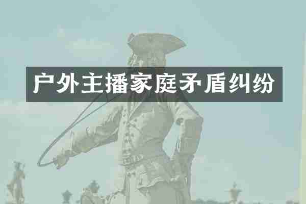 户外主播家庭矛盾纠纷