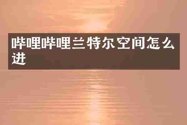 哔哩哔哩兰特尔空间怎么进