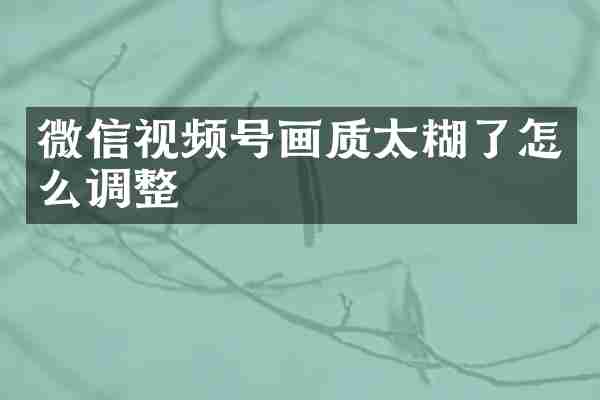 微信视频号画质太糊了怎么调整