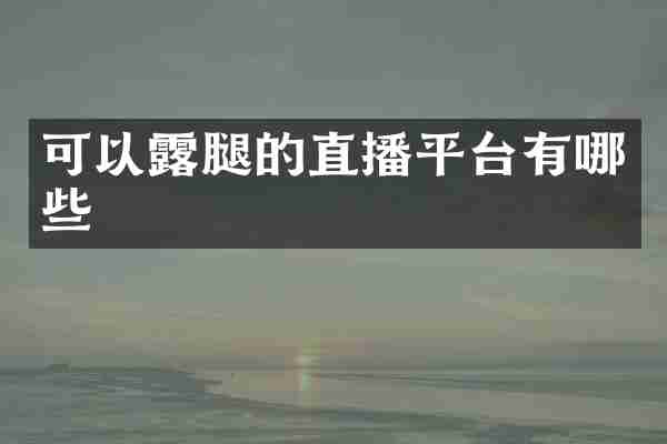 可以露腿的直播平台有哪些