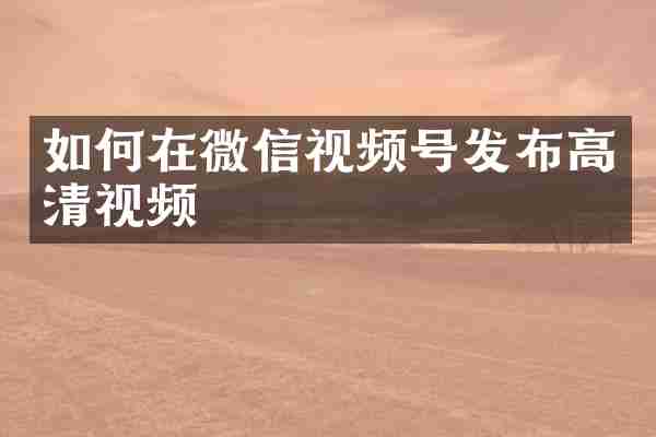 如何在微信视频号发布高清视频