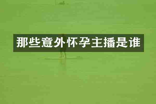 那些意外怀孕主播是谁