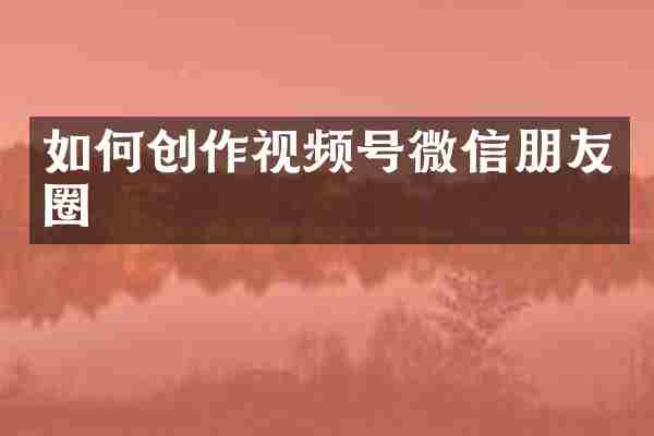 如何创作视频号微信朋友圈