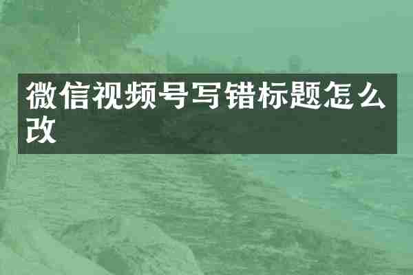微信视频号写错标题怎么改