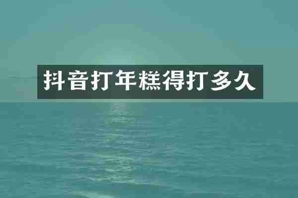 抖音打年糕得打多久