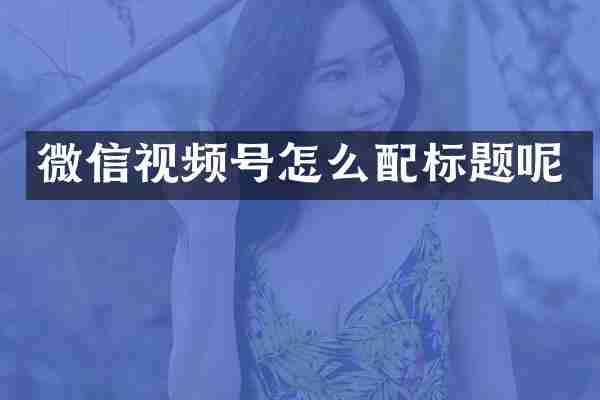 微信视频号怎么配标题呢