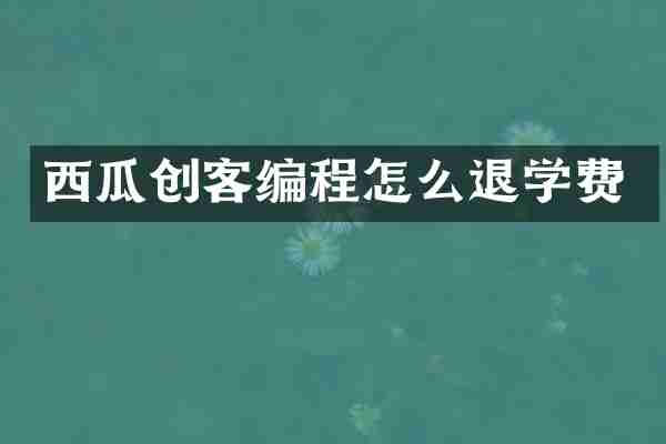 西瓜创客编程怎么退学费