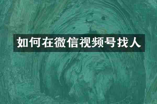 如何在微信视频号找人