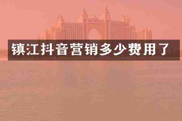 镇江抖音营销多少费用了