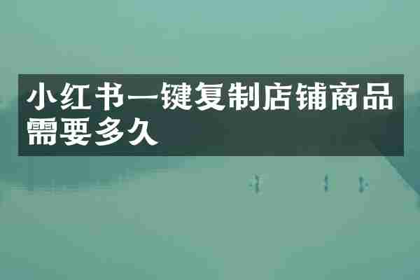 小红书一键复制店铺商品需要多久