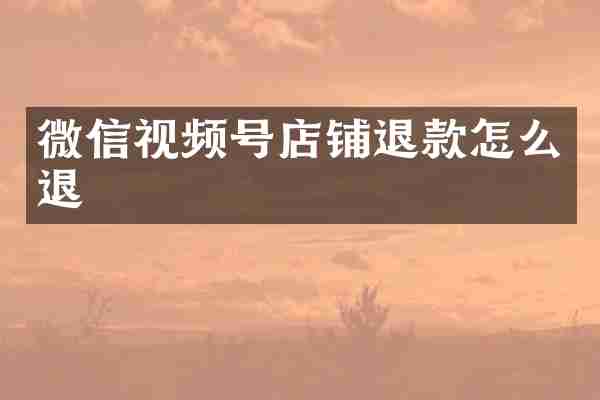 微信视频号店铺退款怎么退