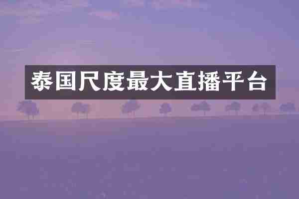 泰国尺度最大直播平台