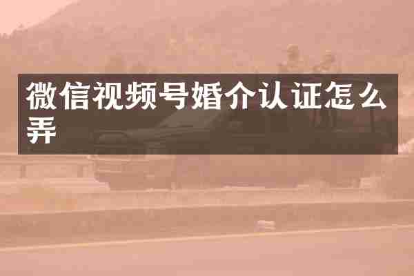 微信视频号婚介认证怎么弄