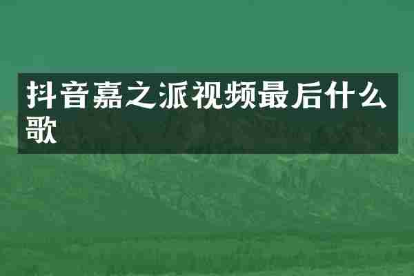 抖音嘉之派视频最后什么歌