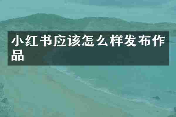 小红书应该怎么样发布作品