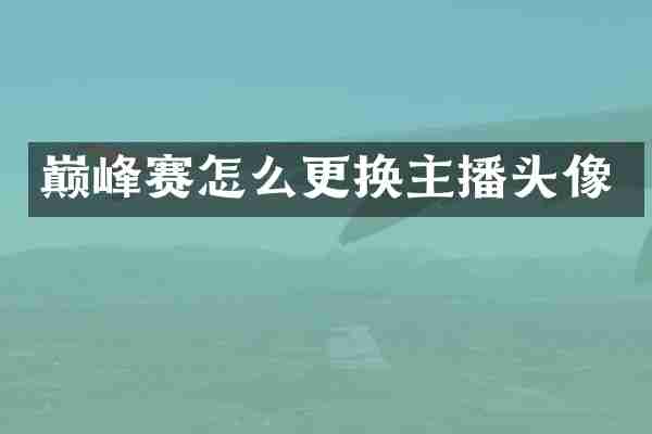 巅峰赛怎么更换主播头像