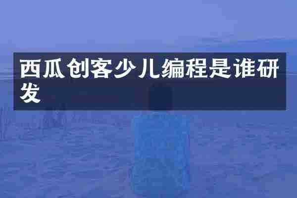 西瓜创客少儿编程是谁研发