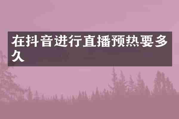 在抖音进行直播预热要多久