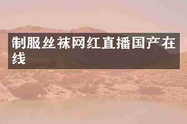 制服丝袜网红直播国产在线