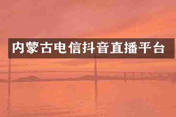 内蒙古电信抖音直播平台