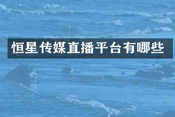 恒星传媒直播平台有哪些