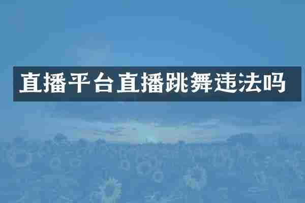 直播平台直播跳舞违法吗