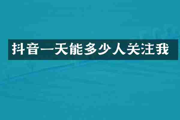 抖音一天能多少人关注我