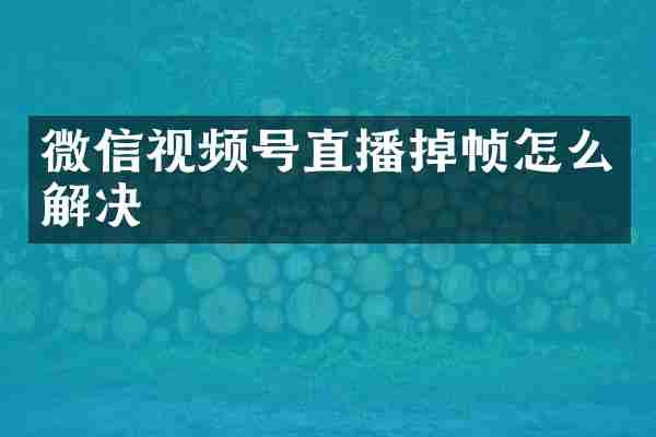 微信视频号直播掉帧怎么解决