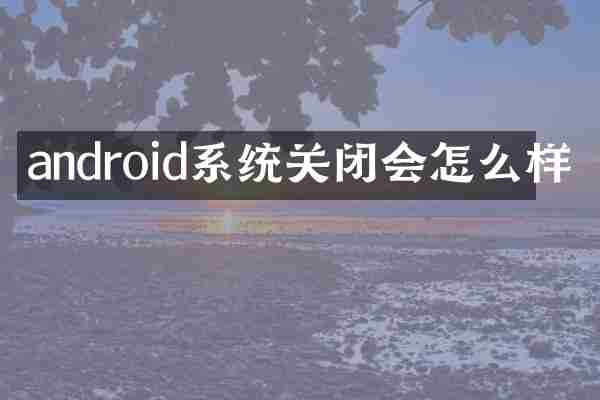 android系统关闭会怎么样