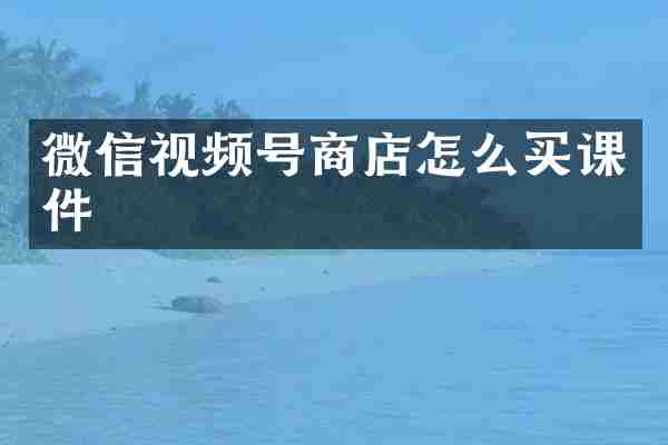 微信视频号商店怎么买课件
