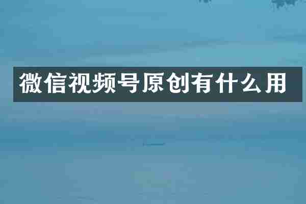 微信视频号原创有什么用