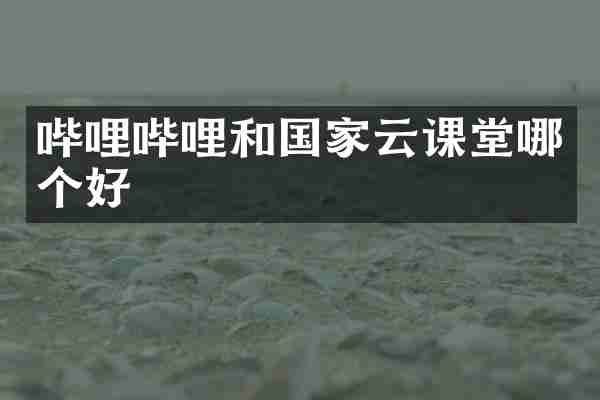 哔哩哔哩和国家云课堂哪个好