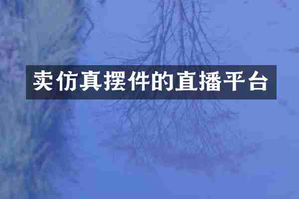卖仿真摆件的直播平台