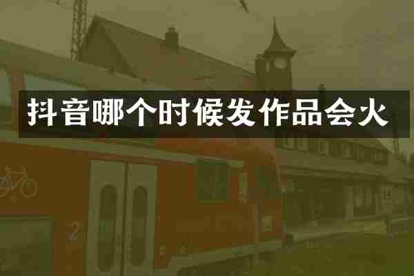 抖音哪个时候发作品会火