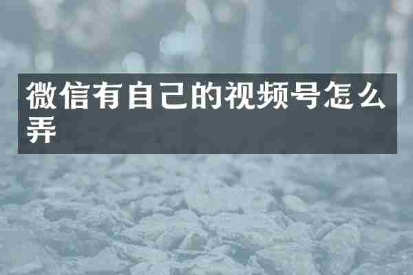 微信有自己的视频号怎么弄