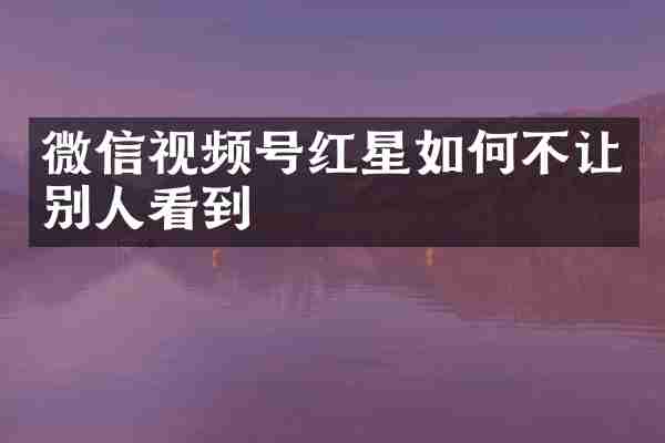 微信视频号红星如何不让别人看到