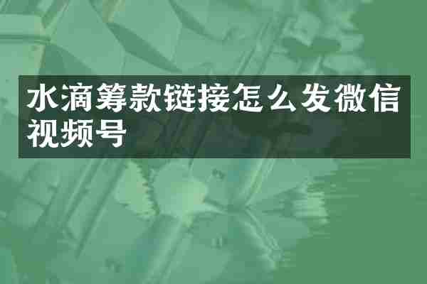 水滴筹款链接怎么发微信视频号