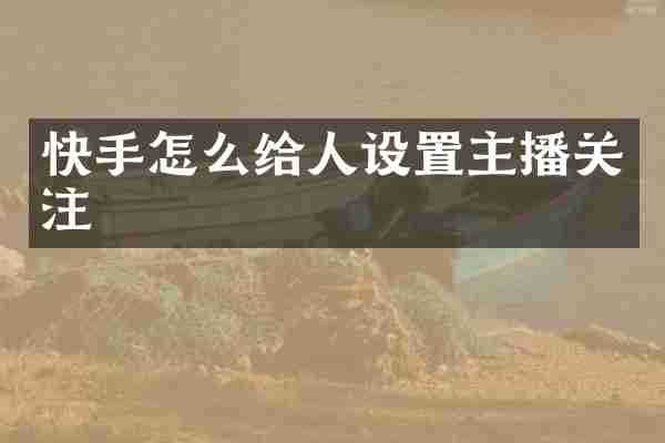 快手怎么给人设置主播关注