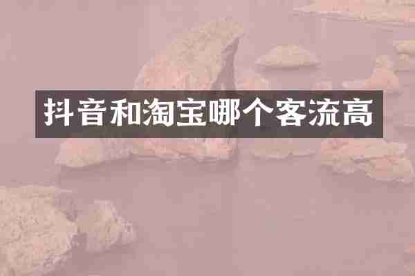 抖音和淘宝哪个客流高